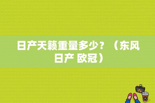 日产天籁重量多少？（东风日产 欧冠）-图1