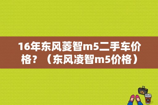 16年东风菱智m5二手车价格？（东风凌智m5价格）-图1