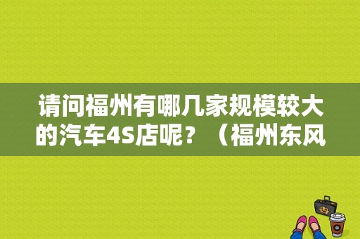 请问福州有哪几家规模较大的汽车4S店呢？（福州东风标致4s店）-图1