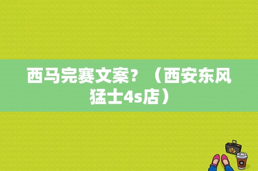 西马完赛文案？（西安东风猛士4s店）-图1