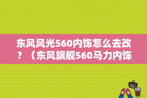 东风风光560内饰怎么去改？（东风旗舰560马力内饰）-图1