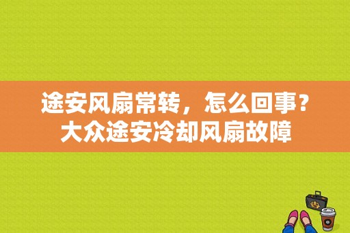 途安风扇常转，怎么回事？大众途安冷却风扇故障-图1