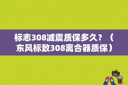 标志308减震质保多久？（东风标致308离合器质保）-图1