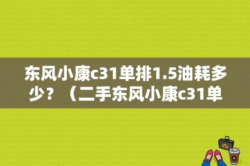 东风小康c31单排1.5油耗多少？（二手东风小康c31单排座）-图1