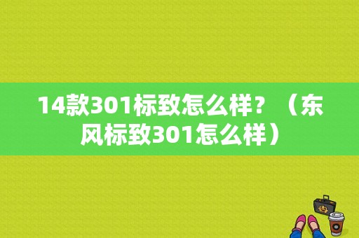 14款301标致怎么样？（东风标致301怎么样）-图1