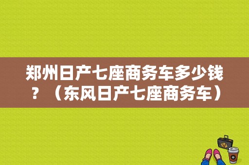 郑州日产七座商务车多少钱？（东风日产七座商务车）-图1