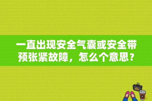 一直出现安全气囊或安全带预张紧故障，怎么个意思？（安全带预紧张故障）-图1