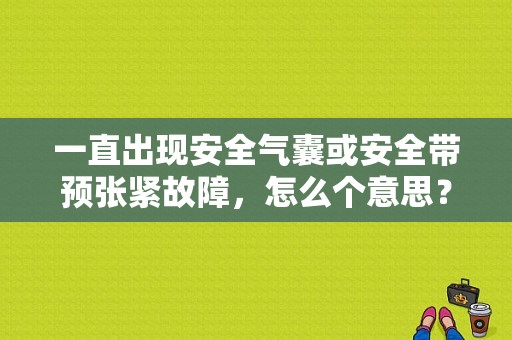 一直出现安全气囊或安全带预张紧故障，怎么个意思？（安全带张紧器故障）-图1