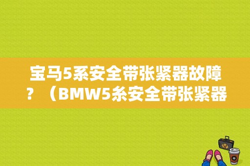 宝马5系安全带张紧器故障？（BMW5糸安全带张紧器故障如何维修）-图1