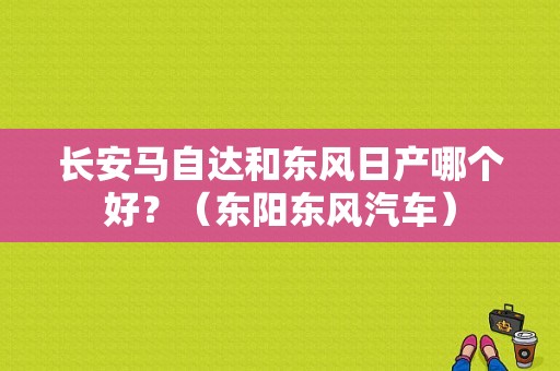 长安马自达和东风日产哪个好？（东阳东风汽车）-图1