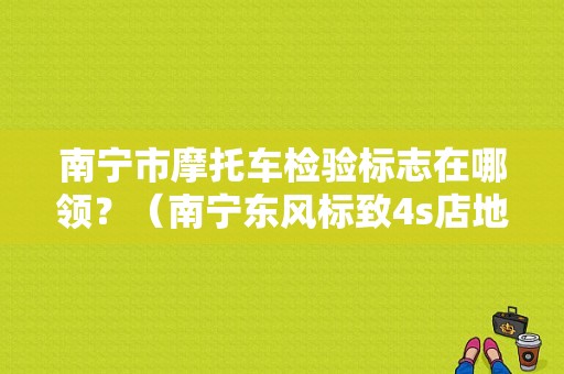 南宁市摩托车检验标志在哪领？（南宁东风标致4s店地址）-图1