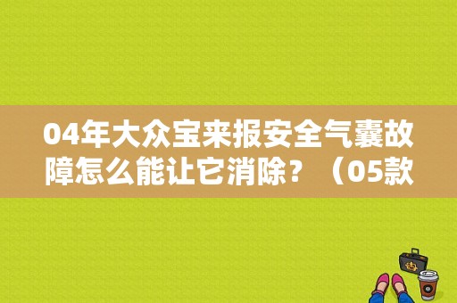 04年大众宝来报安全气囊故障怎么能让它消除？（05款宝来侧面气囊故障）-图2