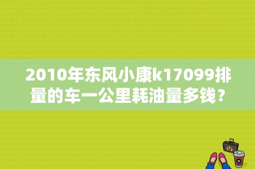2010年东风小康k17099排量的车一公里耗油量多钱？（2010东风小康）-图1