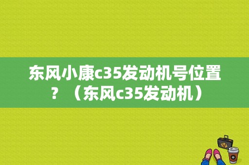 东风小康c35发动机号位置？（东风c35发动机）-图1