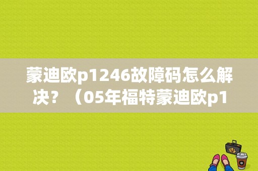 蒙迪欧p1246故障码怎么解决？（05年福特蒙迪欧p1246故障）