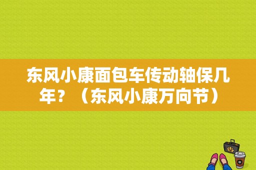 东风小康面包车传动轴保几年？（东风小康万向节）-图1