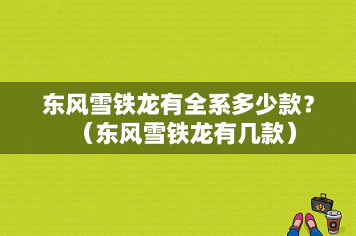 东风雪铁龙有全系多少款？（东风雪铁龙有几款）-图1