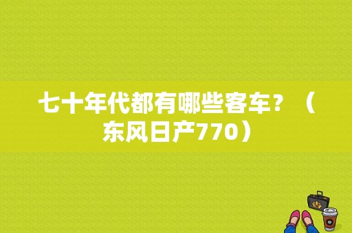 七十年代都有哪些客车？（东风日产770）-图1