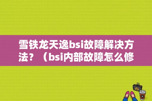 雪铁龙天逸bsi故障解决方法？（bsi内部故障怎么修复）-图1