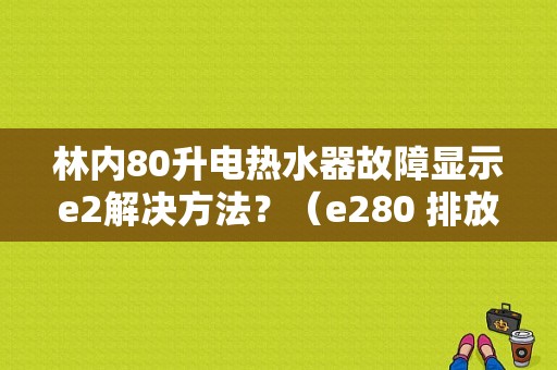 林内80升电热水器故障显示e2解决方法？（e280 排放故障）-图1