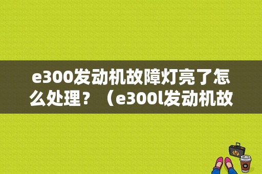 e300发动机故障灯亮了怎么处理？（e300l发动机故障灯）-图1