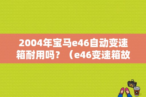 2004年宝马e46自动变速箱耐用吗？（e46变速箱故障）-图1