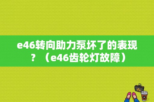 e46转向助力泵坏了的表现？（e46齿轮灯故障）-图1