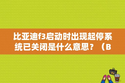 比亚迪f3启动时出现起停系统已关闭是什么意思？（BYDF3停系统故障）-图1