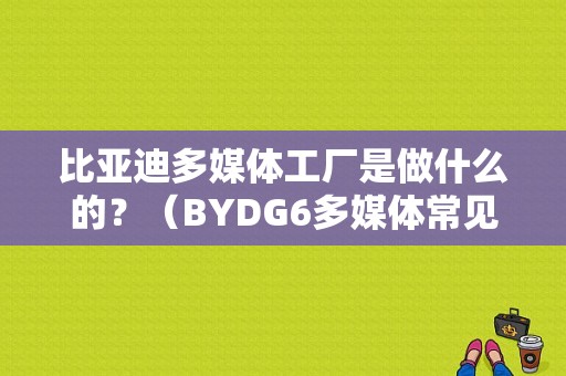 比亚迪多媒体工厂是做什么的？（BYDG6多媒体常见故障）-图1