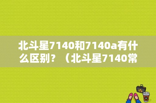 北斗星7140和7140a有什么区别？（北斗星7140常见故障）-图1