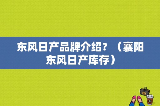东风日产品牌介绍？（襄阳东风日产库存）-图1