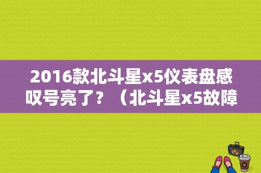 2016款北斗星x5仪表盘感叹号亮了？（北斗星x5故障说明书）-图1