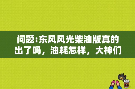 问题:东风风光柴油版真的出了吗，油耗怎样，大神们？（东风风光柴油版豪华型）-图1