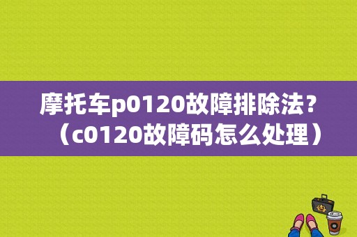 摩托车p0120故障排除法？（c0120故障码怎么处理）-图1