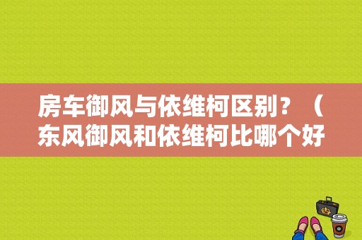房车御风与依维柯区别？（东风御风和依维柯比哪个好）-图1