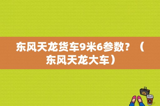 东风天龙货车9米6参数？（东风天龙大车）-图1