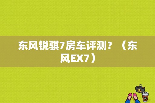 东风锐骐7房车评测？（东风EX7）-图1