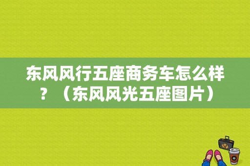 东风风行五座商务车怎么样？（东风风光五座图片）-图1