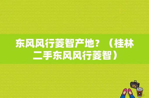 东风风行菱智产地？（桂林二手东风风行菱智）-图1
