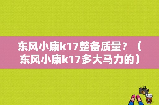 东风小康k17整备质量？（东风小康k17多大马力的）-图1