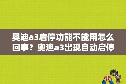 奥迪a3启停功能不能用怎么回事？奥迪a3出现自动启停故障-图1
