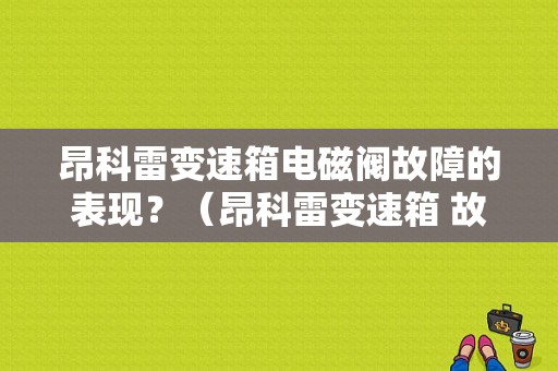 昂科雷变速箱电磁阀故障的表现？（昂科雷变速箱 故障）-图1
