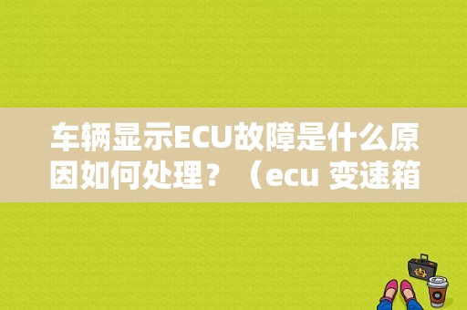 车辆显示ECU故障是什么原因如何处理？（ecu 变速箱故障）-图1