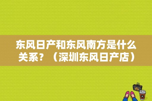 东风日产和东风南方是什么关系？（深圳东风日产店）-图1