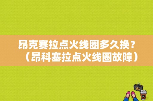 昂克赛拉点火线圈多久换？（昂科塞拉点火线圈故障）-图1