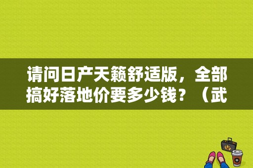 请问日产天籁舒适版，全部搞好落地价要多少钱？（武汉东风日产团购）-图1