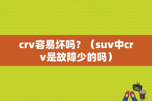 crv容易坏吗？（suv中crv是故障少的吗）-图1