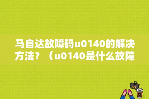 马自达故障码u0140的解决方法？（u0140是什么故障码）-图1