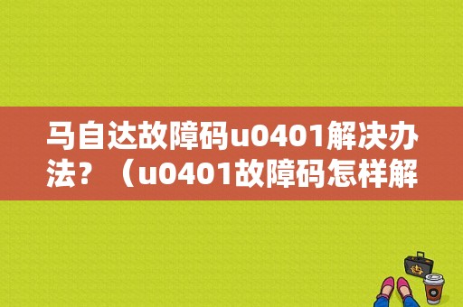 马自达故障码u0401解决办法？（u0401故障码怎样解决）-图1