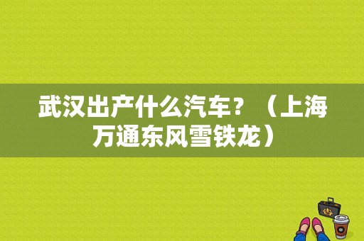 武汉出产什么汽车？（上海万通东风雪铁龙）-图1